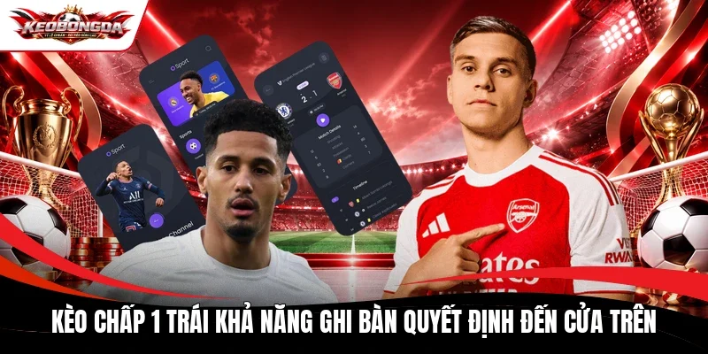 Kèo chấp 1 trái khả năng ghi bàn quyết định đến cửa trên