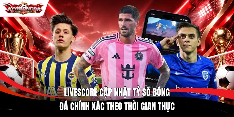 Livescore cập nhật tỷ số bóng đá chính xác theo thời gian thực