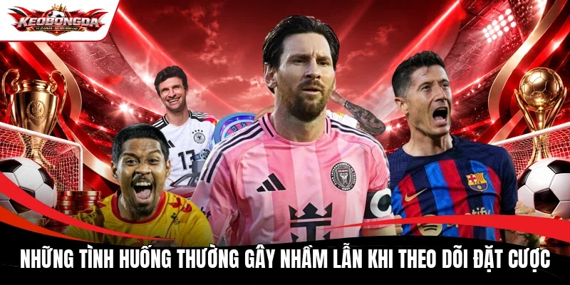 Những tình huống thường gây nhầm lẫn khi theo dõi đặt cược